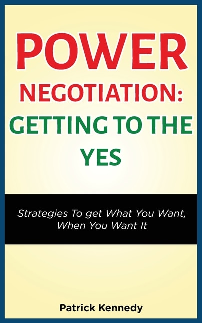 Power Negotiation - Getting to the Yes: Strategies to Get What You Want, When You Want It