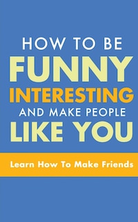 Front cover_How to Be Funny, Interesting, and Make People Like You