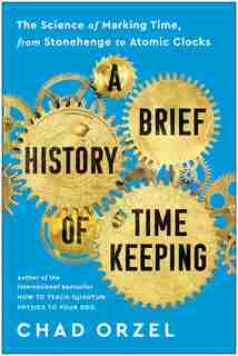 A Brief History Of Timekeeping: The Science Of Marking Time, From Stonehenge To Atomic Clocks by Chad Orzel