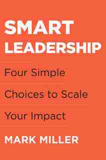 Smart Leadership: Four Simple Choices To Scale Your Impact by Mark Miller