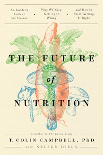 The Future of Nutrition: An Insider's Look at the Science, Why We Keep Getting It Wrong, and How to Start Getting It Right