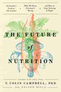 The Future Of Nutrition: An Insider's Look At The Science, Why We Keep Getting It Wrong, And How To Start Getting It Right by T. Colin Campbell