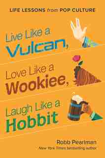 Live Like A Vulcan, Love Like A Wookiee, Laugh Like A Hobbit: Life Lessons From Pop Culture by Robb Pearlman