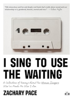 Front cover_I Sing to Use the Waiting: A Collection of Essays About the Women Singers Who've Made Me Who I Am