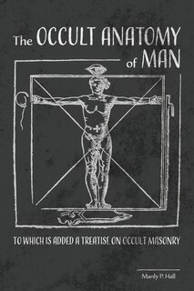 The Occult Anatomy Of Man: To Which Is Added A Treatise On Occult Masonry