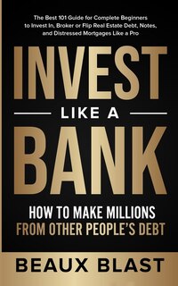 Invest Like a Bank: How to Make Millions From Other People's Debt.: The Best 101 Guide for Complete Beginners to Invest In, Broker or Flip Real Estate Debt, Notes, and Distressed Mortgages Like a Pro