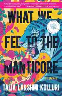 What We Fed To The Manticore by Talia Lakshmi Kolluri