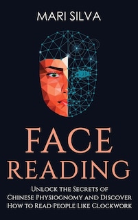 Face Reading: Unlock the Secrets of Chinese Physiognomy and Discover How to Read People Like Clockwork: Unlock the Secrets of Chinese Physiognomy and Discover How to Read People Like Clockwork