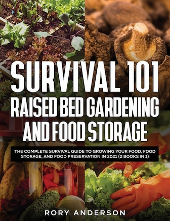 Survival 101 Raised Bed Gardening and Food Storage: The Complete Survival Guide to Growing Your Food, Food Storage, and Food Preservation in 2021 (2 Books IN 1)