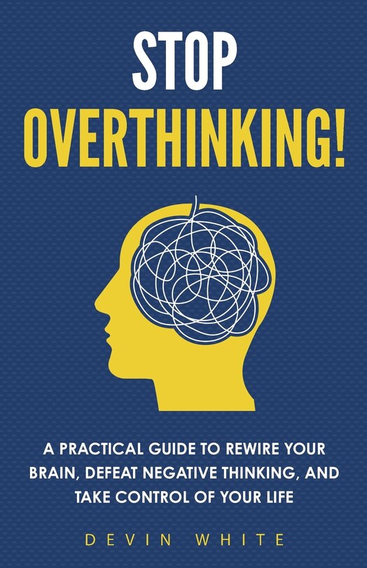 Stop Overthinking!: A Practical Guide to Rewire Your Brain, Defeat Negative Thinking, and Take Control of Your Life