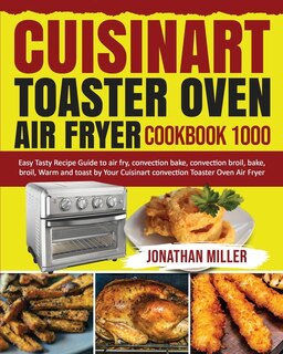 Cuisinart Toaster Oven Air Fryer Cookbook 1000: Easy Tasty Recipes Guide To Air Fry, Convection Bake, Convection Broil, Bake, Broil, Warm And Toast