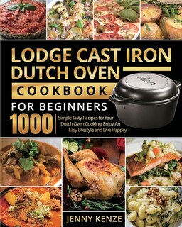 Lodge Cast Iron Dutch Oven Cookbook For Beginners 1000: Simple Tasty Recipes For Your Dutch Oven Cooking, Enjoy An Easy Lifestyle And Live Happily