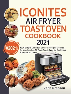 Iconites Air Fryer Toast Oven Cookbook 2021: 1001 Simple Delicious Low Fat Recipes Cooked By Your Iconites Air Fryer Toast Oven for Beginners & Advanced Users