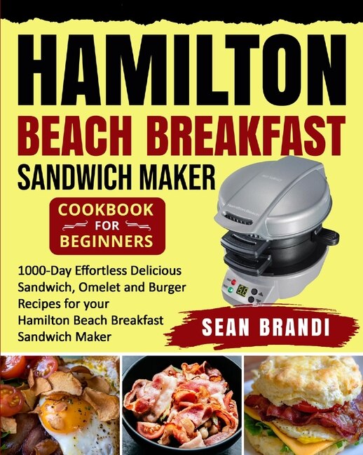 Hamilton Beach Breakfast Sandwich Maker Cookbook For Beginners: 1000-day Effortless Delicious Sandwich, Omelet And Burger Recipes For Your Hamilton Beach Breakfast
