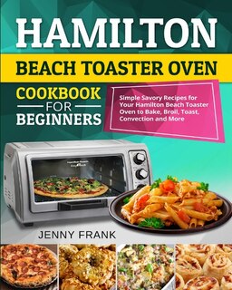 Hamilton Beach Toaster Oven Cookbook For Beginners: Simple Savory Recipes For Your Hamilton Beach Toaster Oven To Bake, Broil, Toast, Convection And Mo