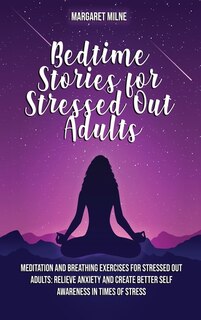 Bedtime Stories For Stressed Out Adults: Meditation And Breathing Exercises For Stressed Out Adults: Relieve Anxiety And Create Better Self