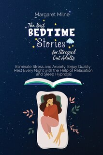 The Best Bedtime Stories For Stressed Out Adults: Eliminate Stress And Anxiety, Enjoy Quality Rest Every Night With The Help Of Relaxation And Sleep