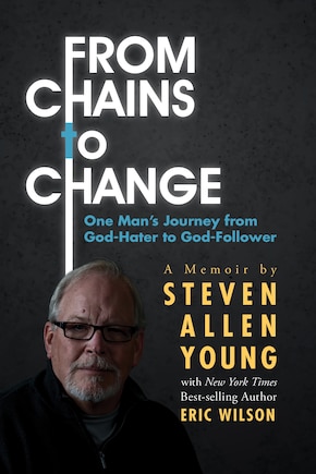 From Chains To Change: One Man's Journey From God-hater To God-follower