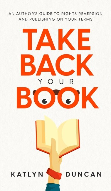 Take Back Your Book: An Author's Guide To Rights Reversion And Publishing On Your Terms