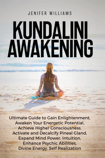 Kundalini Awakening: Ultimate Guide To Gain Enlightenment, Awaken Your Energetic Potential, Higher Consciousness, Expand