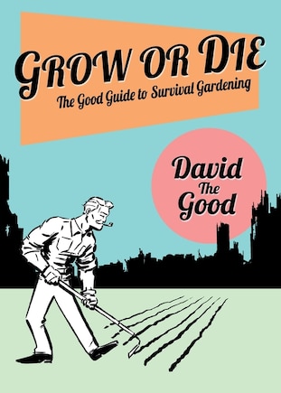 Grow or Die: The Good Guide to Survival Gardening: The Good Guide to Survival Gardening