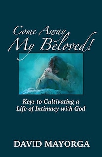 Front cover_Come Away My Beloved! Keys to Cultivating a Life of Intimacy with God