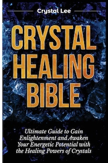 Crystal Healing Bible: Ultimate Guide to Gain Enlightenment and Awaken Your Energetic Potential with the Healing Powers of Crystals