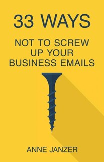 Front cover_33 Ways Not to Screw Up Your Business Emails