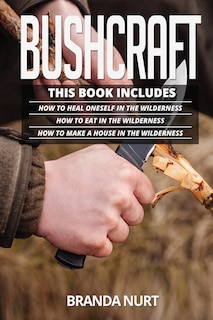 Bushcraft: This book includes: How To Heal Oneself in the Wilderness + How To Eat in the Wilderness + How to Make a House in the Wilderness