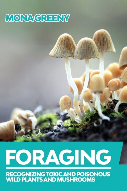 Foraging: Recognizing Toxic and Poisonous Wild Plants and Mushrooms