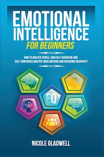 Emotional Intelligence for Beginners: How to Analyze People, Gain Self-Discipline and Self-Confidence, Master Your Emotions and Overcome Negativity