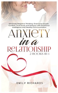 Anxiety in a Relationship: 2 Books in 1: Eliminate Negative Thinking, Overcome Couple Conflicts, Trust Issues and Jealousy with Emotional Intelligence and Healthy Communication