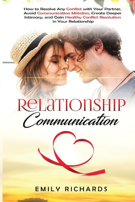 Relationship Communication: How to Resolve Any Conflict with Your Partner, Avoid Communication Mistakes, Create Deeper Intimacy, and Gain Healthy Conflict Resolution in Your Relationship