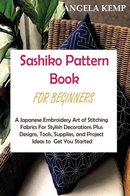 Sashiko Pattern Book For Beginners: A Japanese Embroidery Art Of Stitching Fabrics For Stylish Decorations Plus Designs, Tools, Supplie