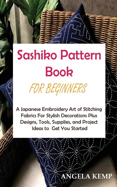 Sashiko Pattern Book For Beginners: A Japanese Embroidery Art Of Stitching Fabrics For Stylish Decorations Plus Designs, Tools, Supplie