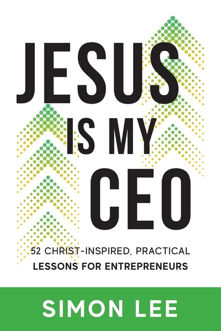 Jesus Is My CEO: 52 Christ-Inspired, Practical Lessons for Entrepreneurs