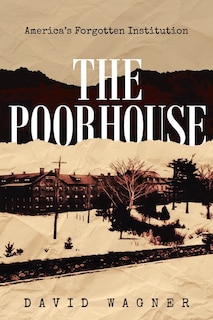 The Poorhouse: America's Forgotten Institution: America's Forgotten: America's