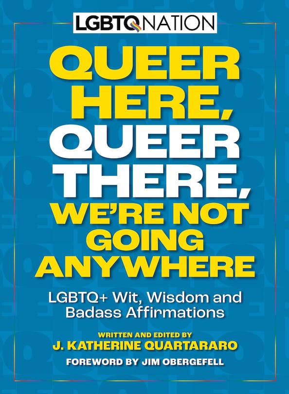 Queer Here. Queer There. We’re Not Going Anywhere. (LGBTQ Nation): LGBTQ+ Wit, Wisdom and Badass Affirmations