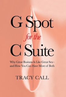 G Spot for the C Suite: Why Great Business Is Like Great Sex-and How You Can Have More of Both