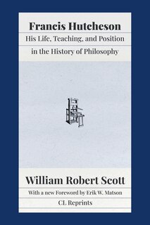 Francis Hutcheson: His Life, Teaching, and Position in the History of Philosophy