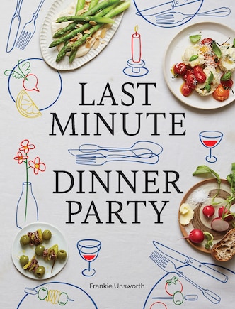 Last Minute Dinner Party: Over 120 Inspiring Dishes to Feed Family and Friends At A Moment's Notice