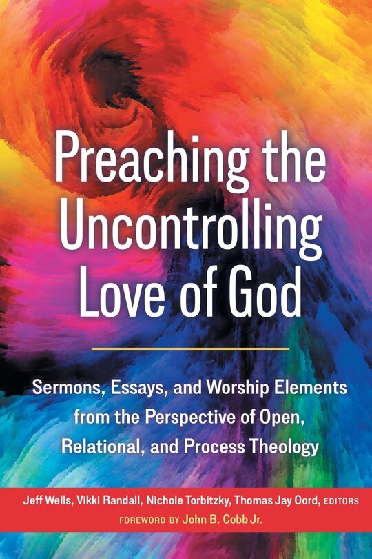 Preaching the Uncontrolling Love of God: Sermons, Essays, and Worship Elements from the Perspective of Open, Relational, and Process Theology