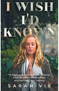 I Wish I'd Known: 10 Ways to Break Ancestral Patterns, Free Yourself from the Past, and Manifest Your Dreams