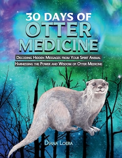 30 Days of Otter Medicine: Decoding Hidden Messages from Your Spirit Animal Harnessing the Power and Wisdom of Otter Medicine