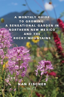 Front cover_A Monthly Guide to Growing a Sensational Garden in Northern New Mexico and the Rocky Mountains