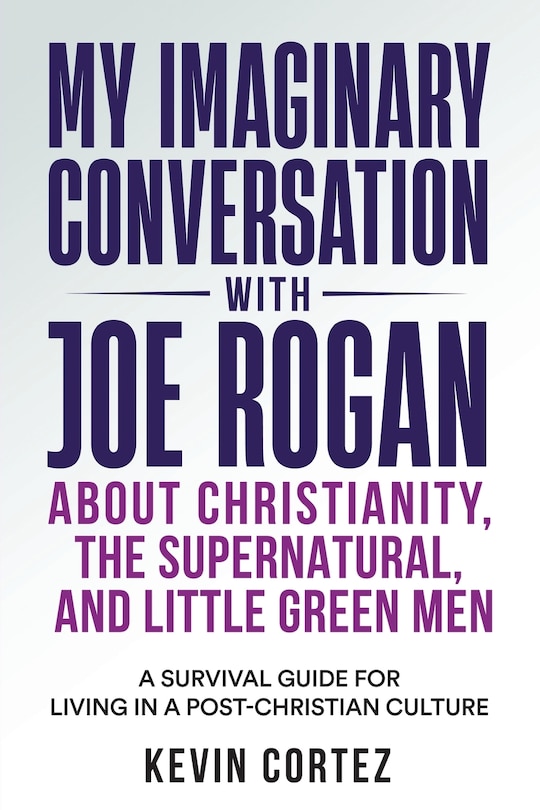 My Imaginary Conversation with Joe Rogan About Christianity, the Supernatural, and Little Green Men: A Survival Guide for Living in a Post-Christian Culture