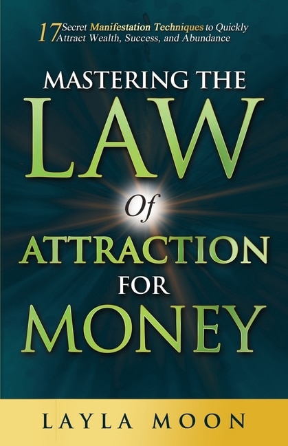 Mastering the Law of Attraction for Money: 17 Secret Manifestation Techniques to Quickly Attract Wealth, Success, and Abundance