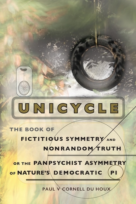Front cover_Unicycle, the Book of Fictitious Symmetry and Nonrandom Truth, or the Panpsychist Asymmetry of Nature's Democratic Pi