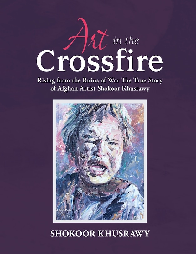 Couverture_ART IN THE CROSSFIRE Rising From The Ruins Of War The True Story Of Afghan Artist Abdul Shokoor Khusrawy