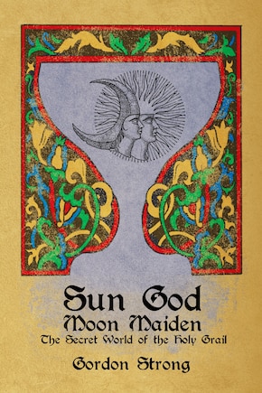 Sun God & Moon Maiden: The Secret World of the Holy Grail